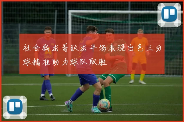 社会我龙哥狄龙半场表现出色三分球精准助力球队取胜