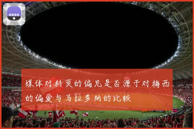 媒体对科莫的偏见是否源于对梅西的偏爱与马拉多纳的比较