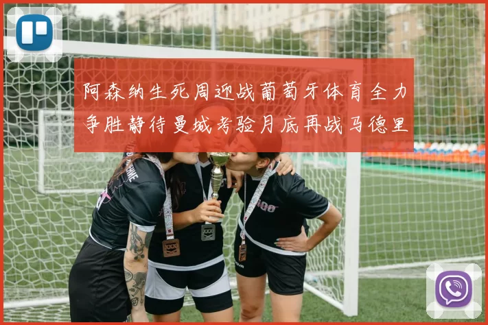 阿森纳生死周迎战葡萄牙体育全力争胜静待曼城考验月底再战马德里竞技