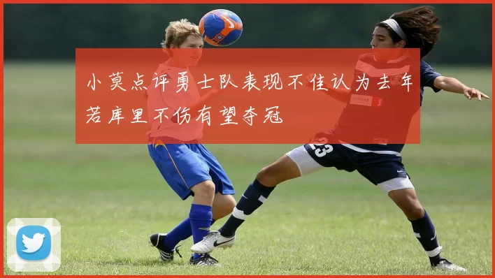 小莫点评勇士队表现不佳认为去年若库里不伤有望夺冠