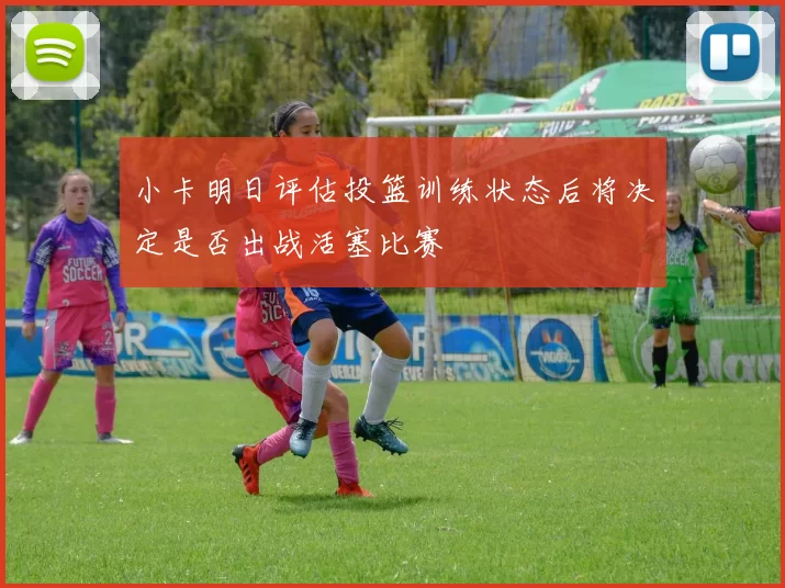 小卡明日评估投篮训练状态后将决定是否出战活塞比赛
