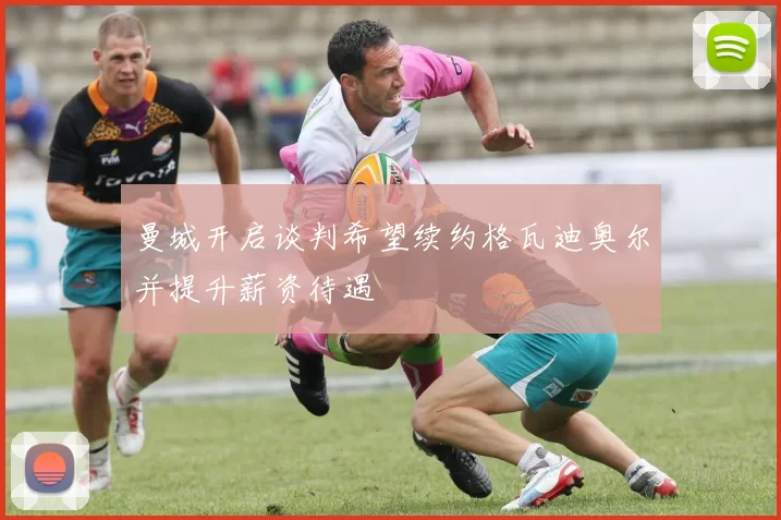 曼城开启谈判希望续约格瓦迪奥尔并提升薪资待遇