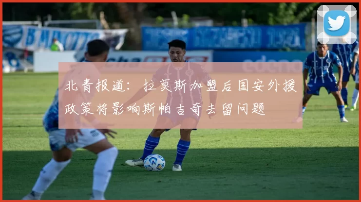 北青报道：拉莫斯加盟后国安外援政策将影响斯帕吉奇去留问题