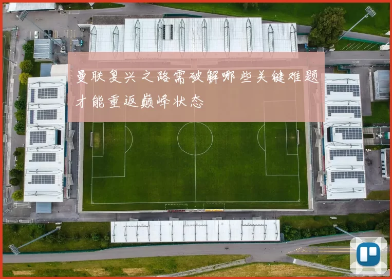 曼联复兴之路需破解哪些关键难题才能重返巅峰状态