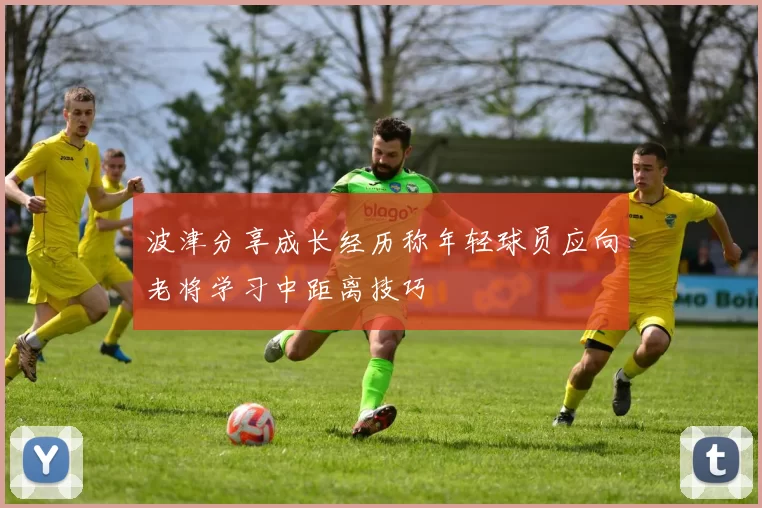 波津分享成长经历称年轻球员应向老将学习中距离技巧