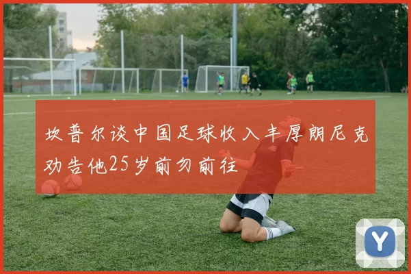 坎普尔谈中国足球收入丰厚朗尼克劝告他25岁前勿前往