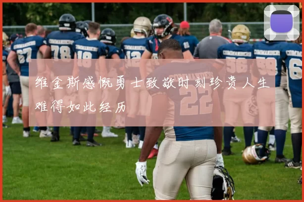 维金斯感慨勇士致敬时刻珍贵人生难得如此经历