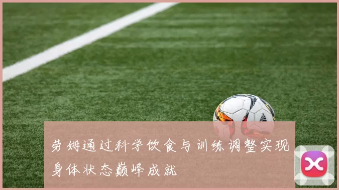 劳姆通过科学饮食与训练调整实现身体状态巅峰成就