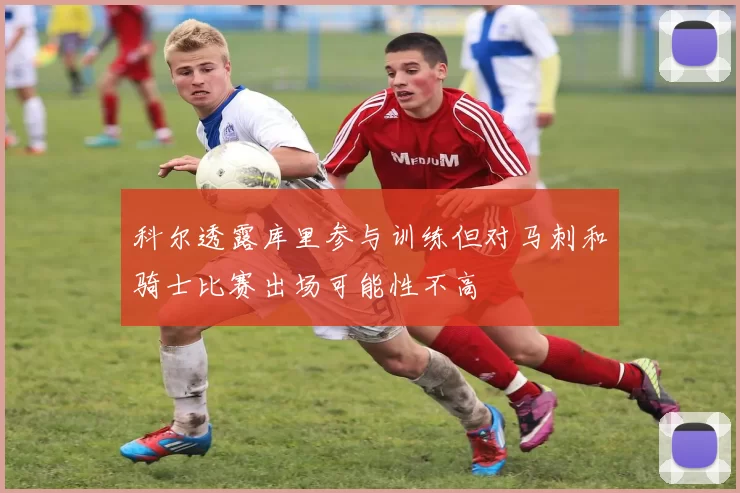 科尔透露库里参与训练但对马刺和骑士比赛出场可能性不高