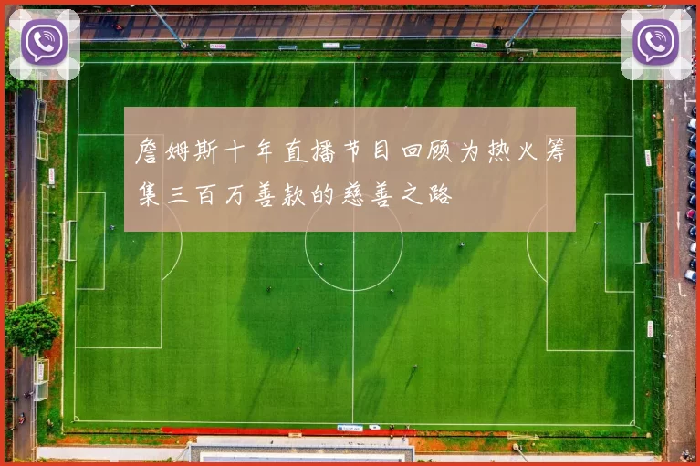 詹姆斯十年直播节目回顾为热火筹集三百万善款的慈善之路