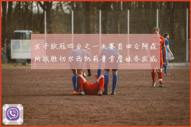 女子欧冠四分之一决赛首回合阿森纳战胜切尔西凯莉鲁索詹妹齐发威