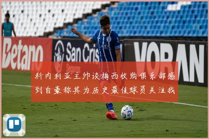 科内利亚主帅谈梅西收购俱乐部感到自豪称其为历史最佳球员关注我们