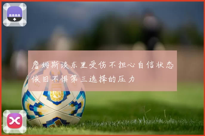 詹姆斯谈东里受伤不担心自信状态依旧不惧第三选择的压力