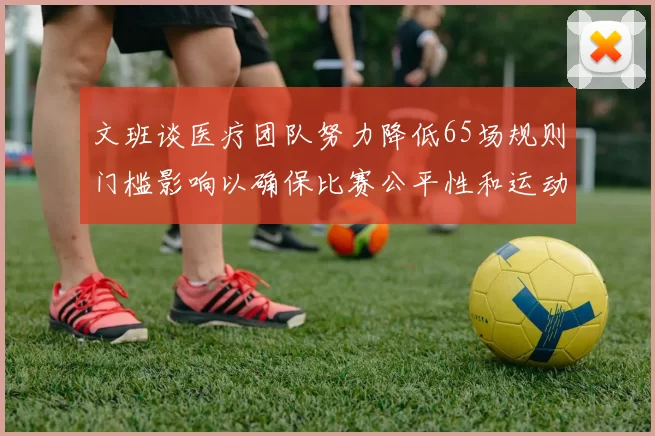 文班谈医疗团队努力降低65场规则门槛影响以确保比赛公平性和运动员健康