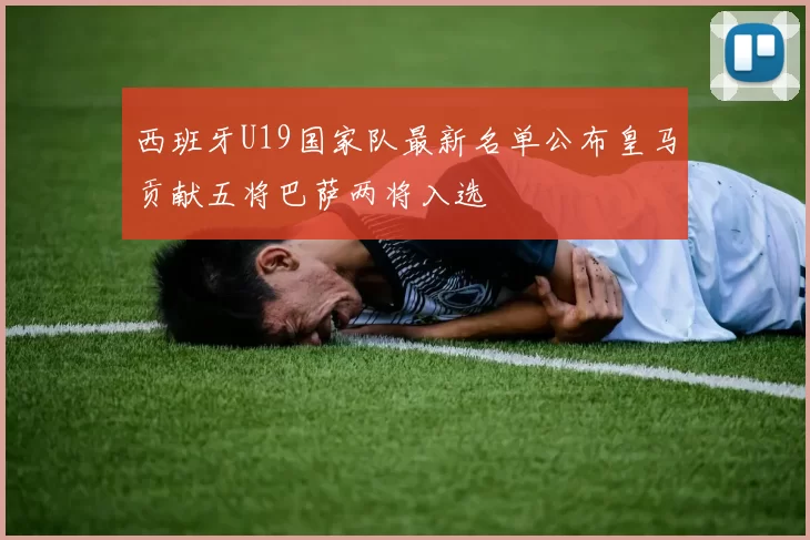 西班牙U19国家队最新名单公布皇马贡献五将巴萨两将入选
