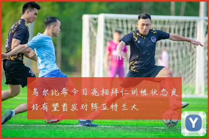 乌尔比希今日亮相拜仁训练状态良好有望首发对阵亚特兰大